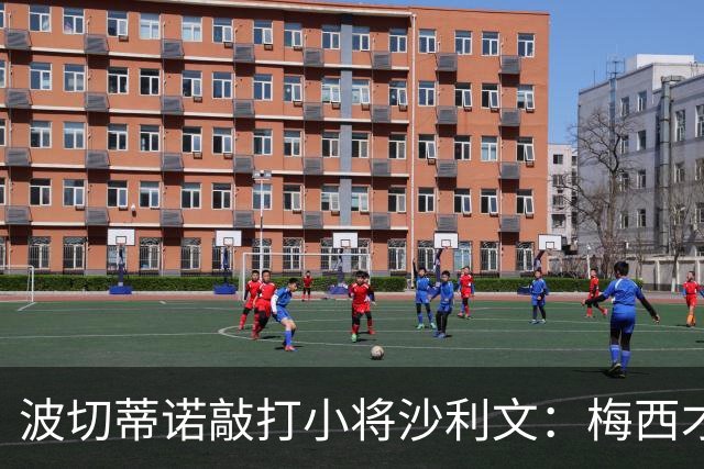 波切蒂诺敲打小将沙利文：梅西才有资格说点狂话，但他从不那样做